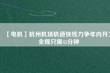 【電機(jī)】杭州機(jī)場(chǎng)軌道快線力爭(zhēng)年內(nèi)開(kāi)工 全程只需45分鐘
          