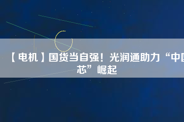 【電機】國貨當自強！光潤通助力“中國芯”崛起
          