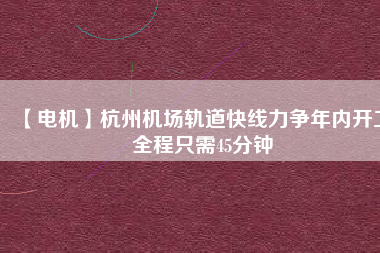 【電機(jī)】杭州機(jī)場(chǎng)軌道快線力爭(zhēng)年內(nèi)開(kāi)工 全程只需45分鐘
          