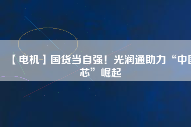 【電機】國貨當自強！光潤通助力“中國芯”崛起
          