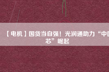 【電機】國貨當自強！光潤通助力“中國芯”崛起
          