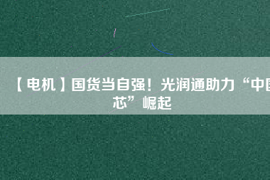 【電機】國貨當自強！光潤通助力“中國芯”崛起
          