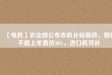 【電機】農(nóng)業(yè)部公布農(nóng)機補貼新政，額度不超上年售價30%，進口機可補
          