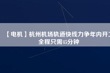 【電機(jī)】杭州機(jī)場(chǎng)軌道快線力爭(zhēng)年內(nèi)開(kāi)工 全程只需45分鐘
          