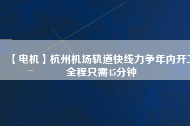 【電機(jī)】杭州機(jī)場(chǎng)軌道快線力爭(zhēng)年內(nèi)開(kāi)工 全程只需45分鐘
          