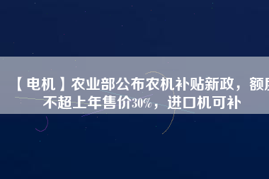 【電機】農(nóng)業(yè)部公布農(nóng)機補貼新政，額度不超上年售價30%，進口機可補
          