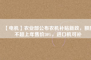 【電機】農(nóng)業(yè)部公布農(nóng)機補貼新政，額度不超上年售價30%，進口機可補
          