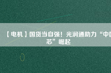 【電機】國貨當自強！光潤通助力“中國芯”崛起
          