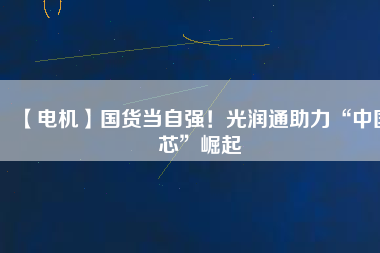 【電機】國貨當自強！光潤通助力“中國芯”崛起
          