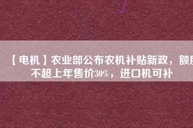 【電機】農(nóng)業(yè)部公布農(nóng)機補貼新政，額度不超上年售價30%，進口機可補
          