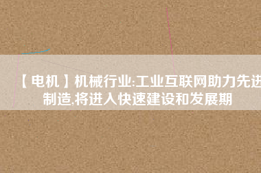 【電機(jī)】機(jī)械行業(yè):工業(yè)互聯(lián)網(wǎng)助力先進(jìn)制造,將進(jìn)入快速建設(shè)和發(fā)展期
          