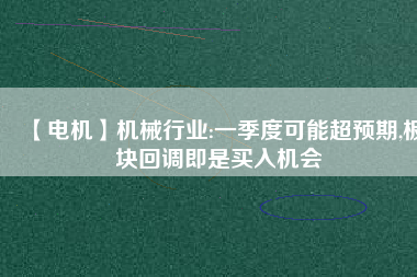 【電機(jī)】機(jī)械行業(yè):一季度可能超預(yù)期,板塊回調(diào)即是買入機(jī)會(huì)
          