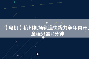 【電機(jī)】杭州機(jī)場(chǎng)軌道快線力爭(zhēng)年內(nèi)開(kāi)工 全程只需45分鐘
          