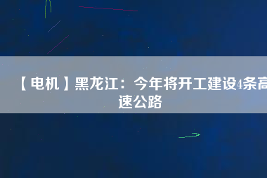 【電機(jī)】黑龍江：今年將開工建設(shè)4條高速公路
          