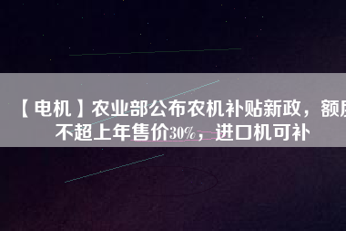 【電機】農(nóng)業(yè)部公布農(nóng)機補貼新政，額度不超上年售價30%，進口機可補
          