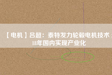 【電機】呂超：泰特發(fā)力輪轂電機技術 2018年國內(nèi)實現(xiàn)產(chǎn)業(yè)化
          