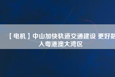 【電機(jī)】中山加快軌道交通建設(shè) 更好融入粵港澳大灣區(qū)
          