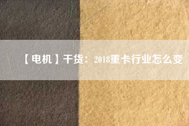 【電機】干貨：2018重卡行業(yè)怎么變
          