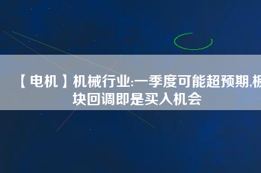 【電機(jī)】機(jī)械行業(yè):一季度可能超預(yù)期,板塊回調(diào)即是買入機(jī)會(huì)
          