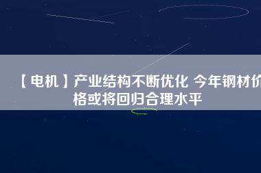 【電機(jī)】產(chǎn)業(yè)結(jié)構(gòu)不斷優(yōu)化 今年鋼材價格或?qū)⒒貧w合理水平
          