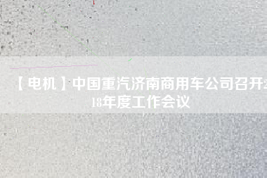 【電機】中國重汽濟南商用車公司召開2018年度工作會議
          