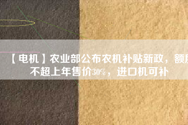 【電機】農(nóng)業(yè)部公布農(nóng)機補貼新政，額度不超上年售價30%，進口機可補
          