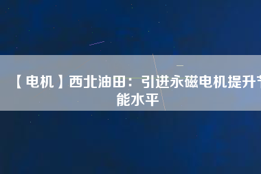 【電機(jī)】西北油田：引進(jìn)永磁電機(jī)提升節(jié)能水平
          