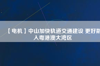 【電機(jī)】中山加快軌道交通建設(shè) 更好融入粵港澳大灣區(qū)
          