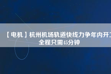 【電機(jī)】杭州機(jī)場(chǎng)軌道快線力爭(zhēng)年內(nèi)開(kāi)工 全程只需45分鐘
          