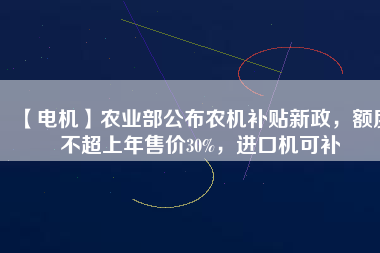 【電機】農(nóng)業(yè)部公布農(nóng)機補貼新政，額度不超上年售價30%，進口機可補
          