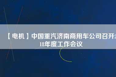 【電機】中國重汽濟南商用車公司召開2018年度工作會議
          