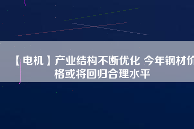 【電機(jī)】產(chǎn)業(yè)結(jié)構(gòu)不斷優(yōu)化 今年鋼材價格或?qū)⒒貧w合理水平
          