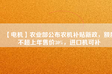 【電機】農(nóng)業(yè)部公布農(nóng)機補貼新政，額度不超上年售價30%，進口機可補
          