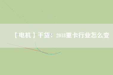 【電機】干貨：2018重卡行業(yè)怎么變
          