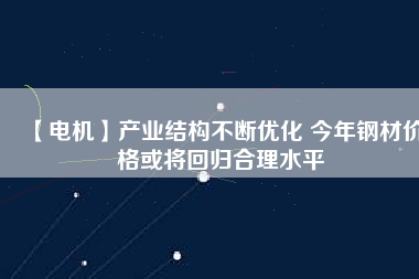 【電機(jī)】產(chǎn)業(yè)結(jié)構(gòu)不斷優(yōu)化 今年鋼材價格或?qū)⒒貧w合理水平
          