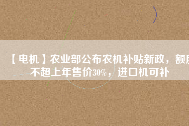 【電機】農(nóng)業(yè)部公布農(nóng)機補貼新政，額度不超上年售價30%，進口機可補
          