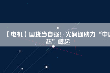 【電機】國貨當自強！光潤通助力“中國芯”崛起
          