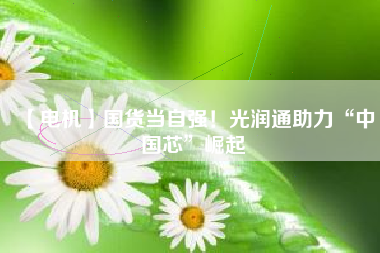 【電機】國貨當自強！光潤通助力“中國芯”崛起